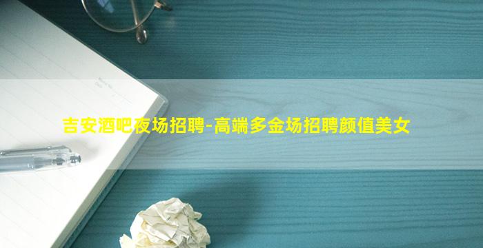 吉安酒吧夜场招聘-高端多金场招聘颜值美女